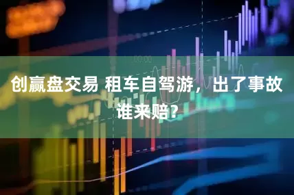 创赢盘交易 租车自驾游，出了事故谁来赔？