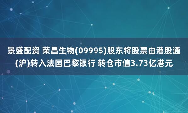 景盛配资 荣昌生物(09995)股东将股票由港股通(沪)转入法国巴黎银行 转仓市值3.73亿港元