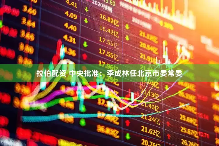 拉伯配资 中央批准：李成林任北京市委常委