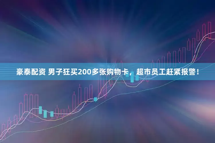 豪泰配资 男子狂买200多张购物卡，超市员工赶紧报警！