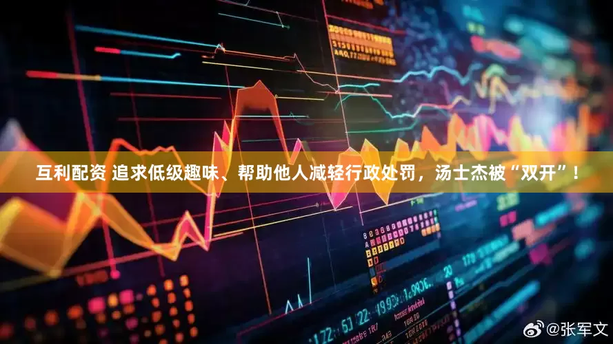 互利配资 追求低级趣味、帮助他人减轻行政处罚，汤士杰被“双开”！