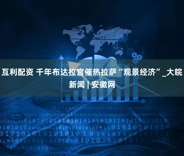 互利配资 千年布达拉宫催热拉萨“观景经济”_大皖新闻 | 安徽网