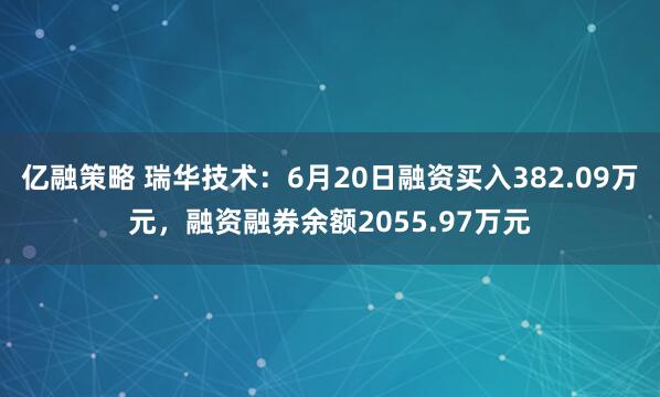 亿融策略 瑞华技术：6月20日融资买入382.09万元，融资融券余额2055.97万元