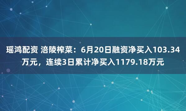瑶鸿配资 涪陵榨菜：6月20日融资净买入103.34万元，连续3日累计净买入1179.18万元