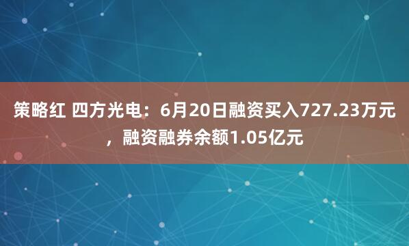 策略红 四方光电：6月20日融资买入727.23万元，融资融券余额1.05亿元