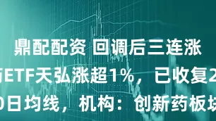 鼎配配资 回调后三连涨，创新药ETF天弘涨超1%，已收复20日均线，机构：创新药板块景气度可持续