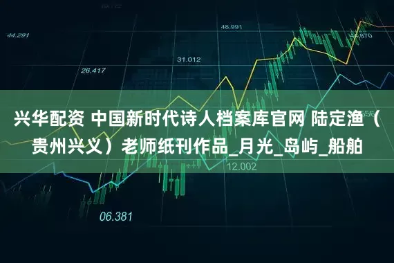 兴华配资 中国新时代诗人档案库官网 陆定渔（贵州兴义）老师纸刊作品_月光_岛屿_船舶