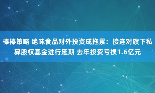 棒棒策略 绝味食品对外投资成拖累：接连对旗下私募股权基金进行延期 去年投资亏损1.6亿元