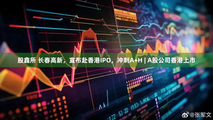 股鑫所 长春高新，宣布赴香港IPO，冲刺A+H | A股公司香港上市