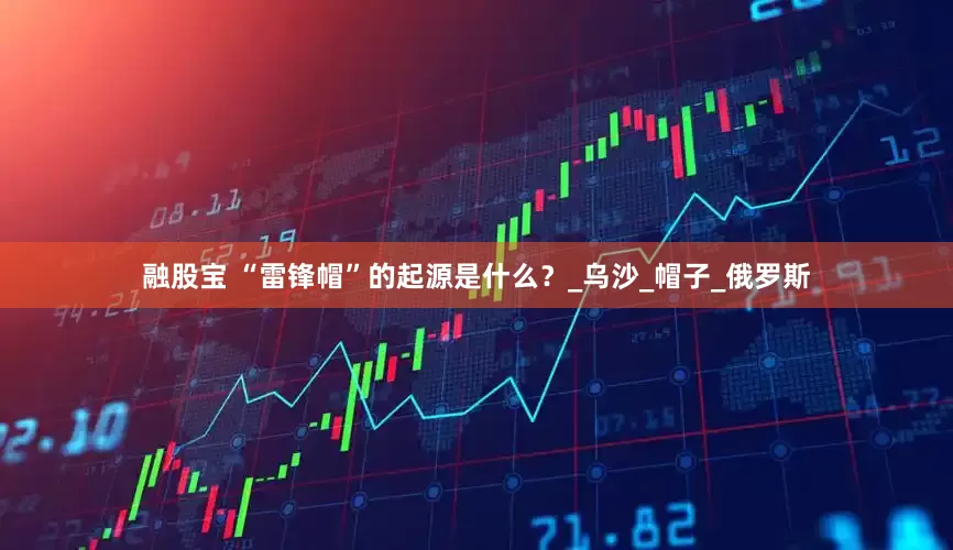 融股宝 “雷锋帽”的起源是什么？_乌沙_帽子_俄罗斯