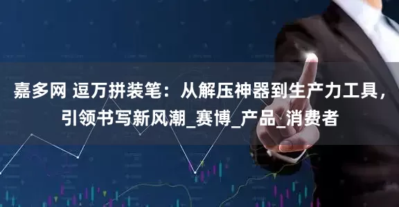 嘉多网 逗万拼装笔：从解压神器到生产力工具，引领书写新风潮_赛博_产品_消费者
