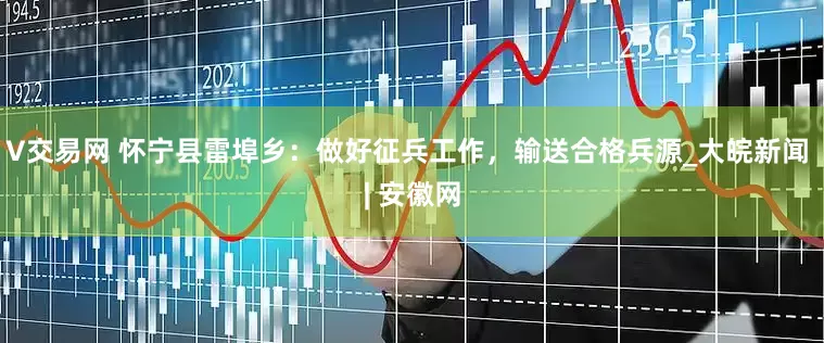 V交易网 怀宁县雷埠乡：做好征兵工作，输送合格兵源_大皖新闻 | 安徽网