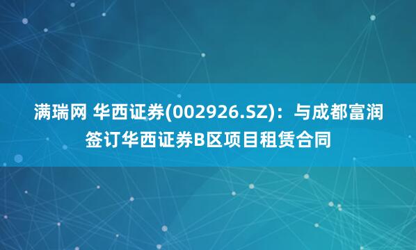 满瑞网 华西证券(002926.SZ)：与成都富润签订华西证券B区项目租赁合同