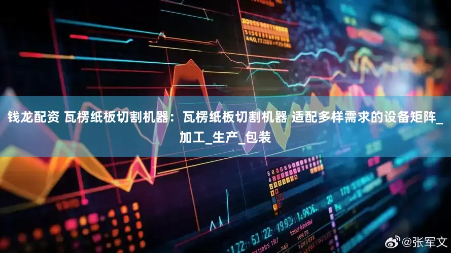 钱龙配资 瓦楞纸板切割机器：瓦楞纸板切割机器 适配多样需求的设备矩阵_加工_生产_包装