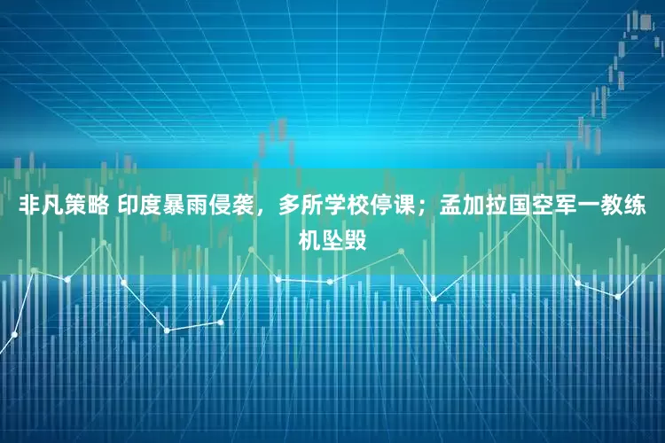 非凡策略 印度暴雨侵袭，多所学校停课；孟加拉国空军一教练机坠毁