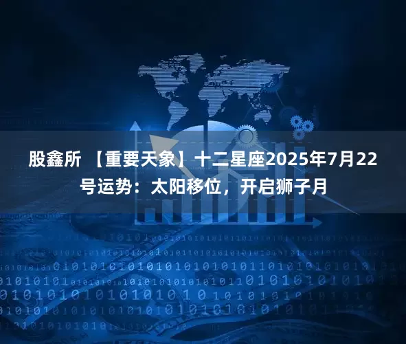 股鑫所 【重要天象】十二星座2025年7月22号运势：太阳移位，开启狮子月