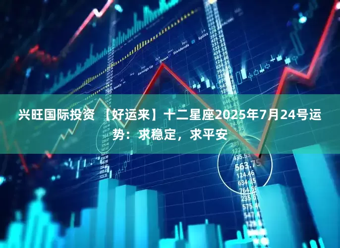 兴旺国际投资 【好运来】十二星座2025年7月24号运势：求稳定，求平安