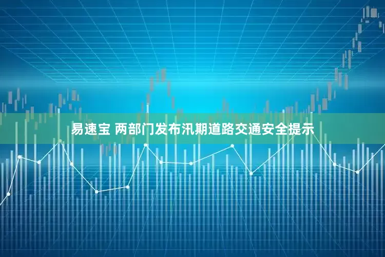 易速宝 两部门发布汛期道路交通安全提示