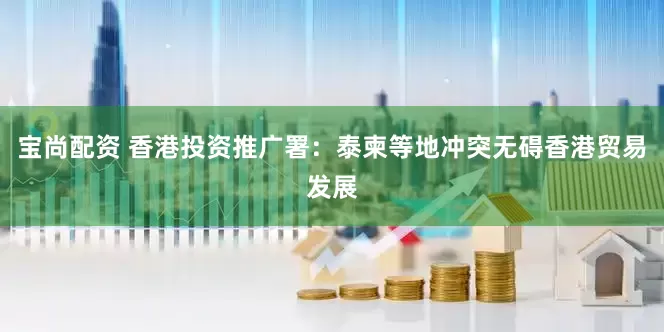 宝尚配资 香港投资推广署：泰柬等地冲突无碍香港贸易发展