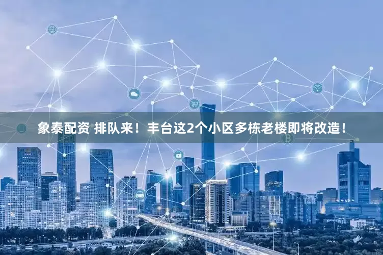 象泰配资 排队来！丰台这2个小区多栋老楼即将改造！