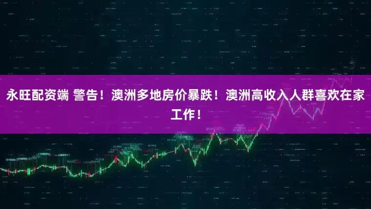 永旺配资端 警告！澳洲多地房价暴跌！澳洲高收入人群喜欢在家工作！