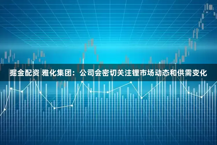 掘金配资 雅化集团：公司会密切关注锂市场动态和供需变化