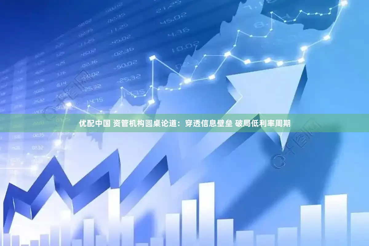 优配中国 资管机构圆桌论道：穿透信息壁垒 破局低利率周期