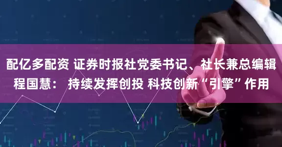 配亿多配资 证券时报社党委书记、社长兼总编辑程国慧： 持续发挥创投 科技创新“引擎”作用