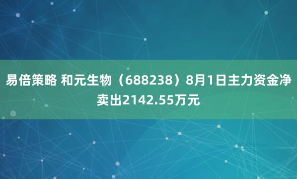 易倍策略 和元生物（688238）8月1日主力资金净卖出2142.55万元