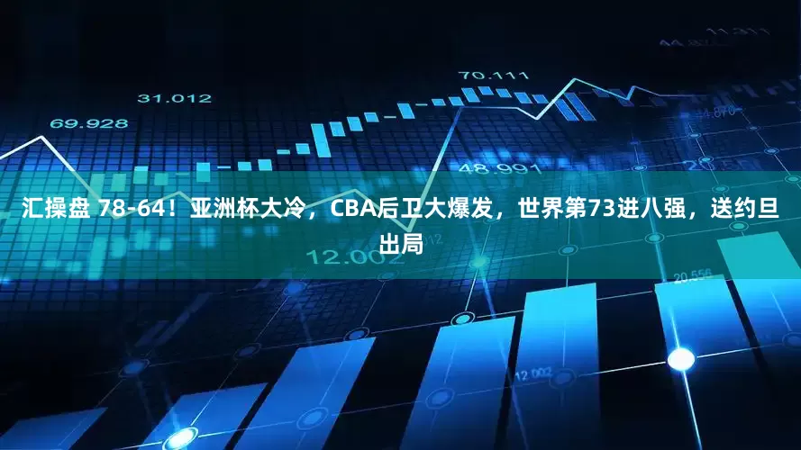 汇操盘 78-64！亚洲杯大冷，CBA后卫大爆发，世界第73进八强，送约旦出局