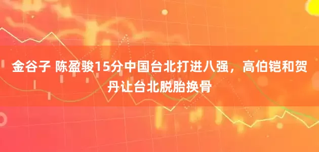 金谷子 陈盈骏15分中国台北打进八强，高伯铠和贺丹让台北脱胎换骨