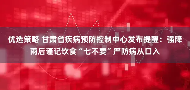 优选策略 甘肃省疾病预防控制中心发布提醒：强降雨后谨记饮食“七不要”严防病从口入