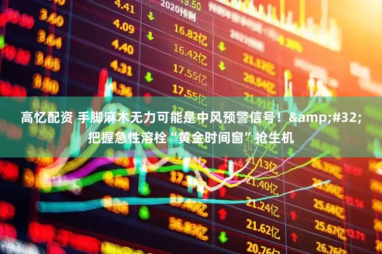 高忆配资 手脚麻木无力可能是中风预警信号！&#32;把握急性溶栓“黄金时间窗”抢生机