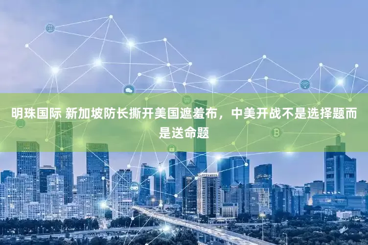 明珠国际 新加坡防长撕开美国遮羞布，中美开战不是选择题而是送命题