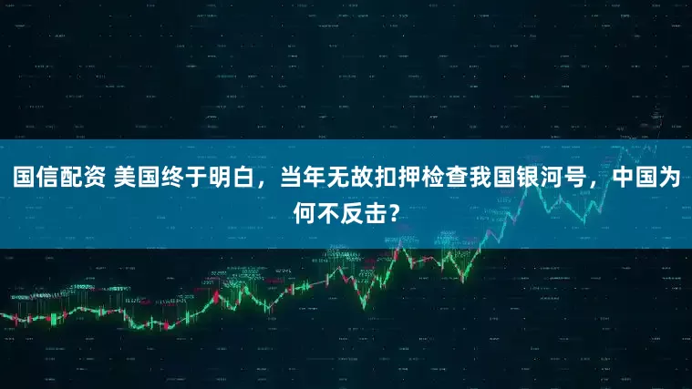 国信配资 美国终于明白，当年无故扣押检查我国银河号，中国为何不反击？