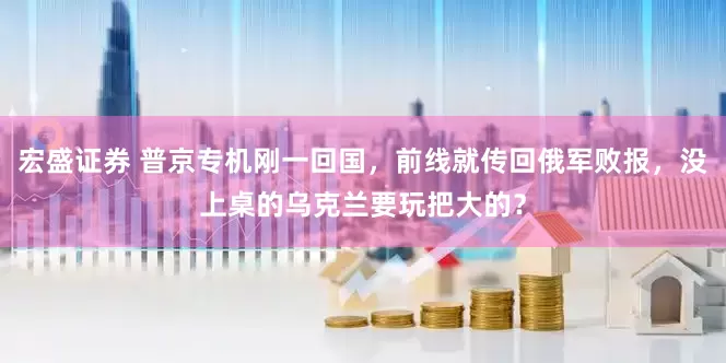 宏盛证券 普京专机刚一回国，前线就传回俄军败报，没上桌的乌克兰要玩把大的？
