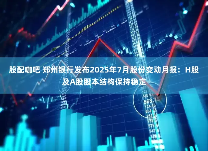 股配咖吧 郑州银行发布2025年7月股份变动月报：H股及A股股本结构保持稳定