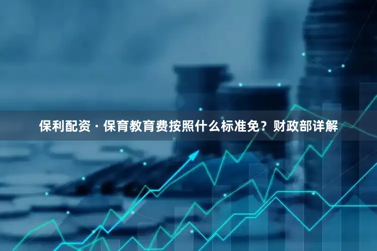 保利配资 · 保育教育费按照什么标准免？财政部详解