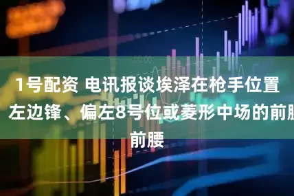 1号配资 电讯报谈埃泽在枪手位置：左边锋、偏左8号位或菱形中场的前腰