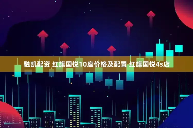 融凯配资 红旗国悦10座价格及配置 红旗国悦4s店