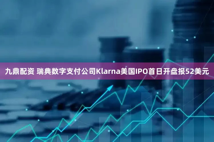 九鼎配资 瑞典数字支付公司Klarna美国IPO首日开盘报52美元