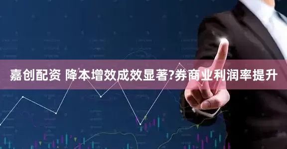 嘉创配资 降本增效成效显著?券商业利润率提升