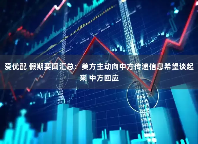 爱优配 假期要闻汇总：美方主动向中方传递信息希望谈起来 中方回应