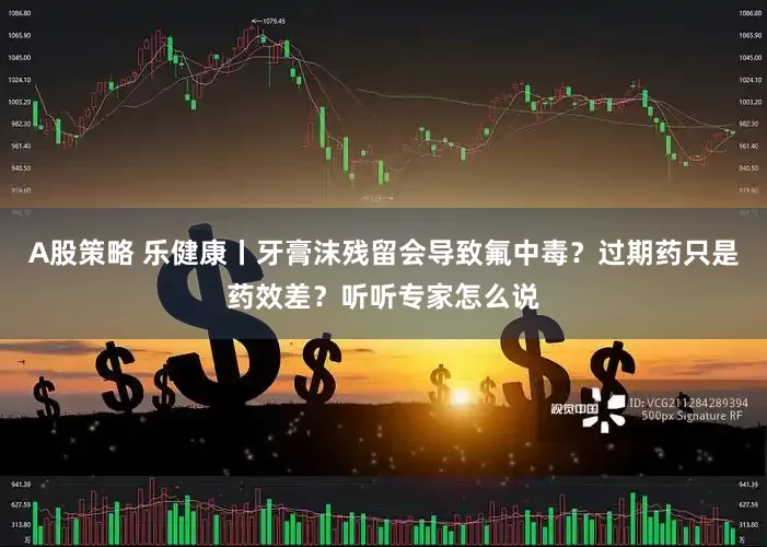 A股策略 乐健康丨牙膏沫残留会导致氟中毒？过期药只是药效差？听听专家怎么说