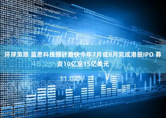 环球策路 蓝思科技预计最快今年7月或8月完成港股IPO 募资10亿至15亿美元