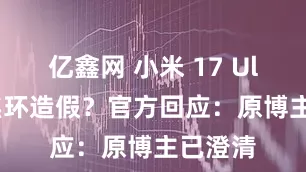 亿鑫网 小米 17 Ultra变焦环造假？官方回应：原博主已澄清