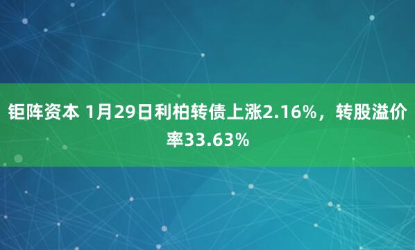 钜阵资本 1月29日利柏转债上涨2.16%，转股溢价率33.63%