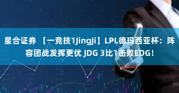 星合证券 【一竞技1JingJi】LPL德玛西亚杯：阵容团战发挥更优 JDG 3比1击败EDG！