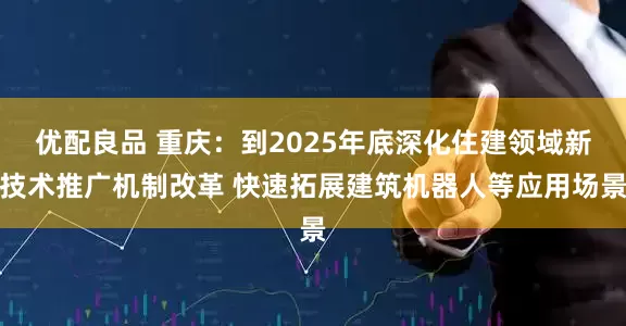 优配良品 重庆：到2025年底深化住建领域新技术推广机制改革 快速拓展建筑机器人等应用场景