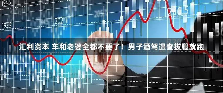 汇利资本 车和老婆全都不要了！男子酒驾遇查拔腿就跑